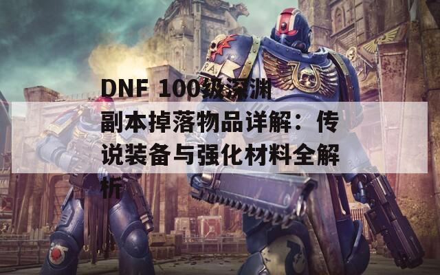 DNF 100级深渊副本掉落物品详解：传说装备与强化材料全解析