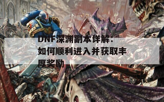 DNF深渊副本详解：如何顺利进入并获取丰厚奖励
