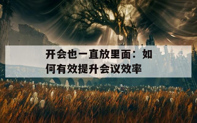 开会也一直放里面：如何有效提升会议效率