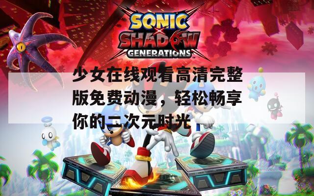 少女在线观看高清完整版免费动漫，轻松畅享你的二次元时光