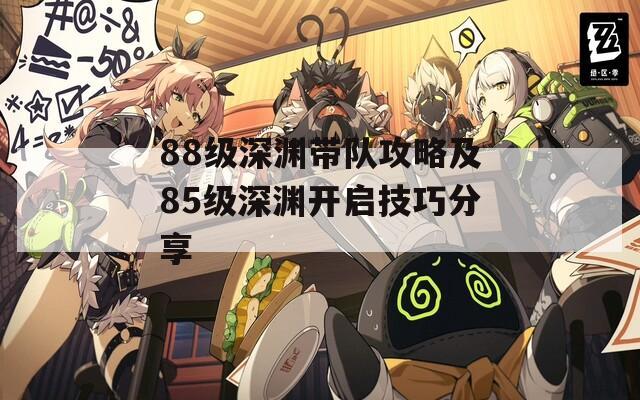 88级深渊带队攻略及85级深渊开启技巧分享