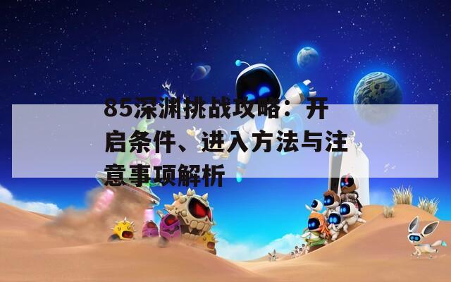 85深渊挑战攻略：开启条件、进入方法与注意事项解析