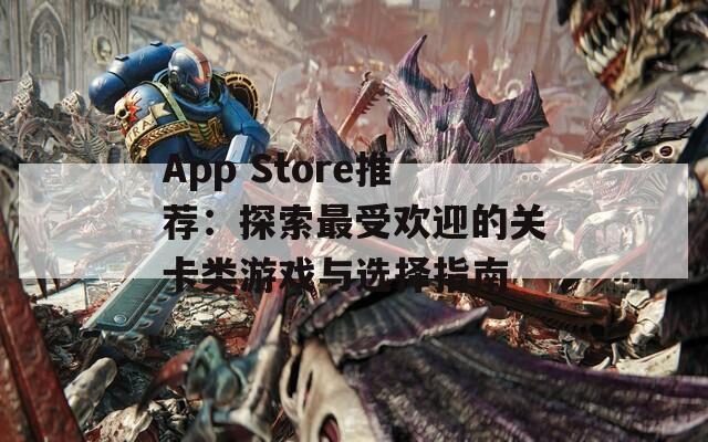 App Store推荐：探索最受欢迎的关卡类游戏与选择指南