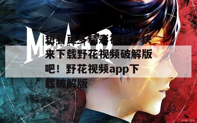 想看更多精彩视频？快来下载野花视频破解版吧！野花视频app下载破解版