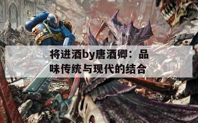 将进酒by唐酒卿：品味传统与现代的结合
