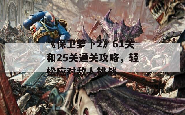 《保卫萝卜2》61关和25关通关攻略，轻松应对敌人挑战