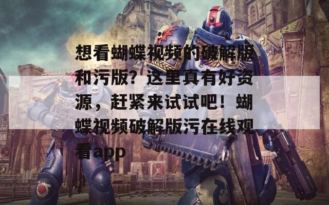 想看蝴蝶视频的破解版和污版？这里真有好资源，赶紧来试试吧！蝴蝶视频破解版污在线观看app