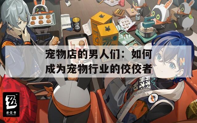 宠物店的男人们：如何成为宠物行业的佼佼者
