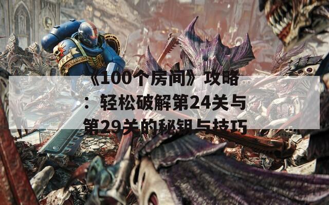 《100个房间》攻略：轻松破解第24关与第29关的秘钥与技巧