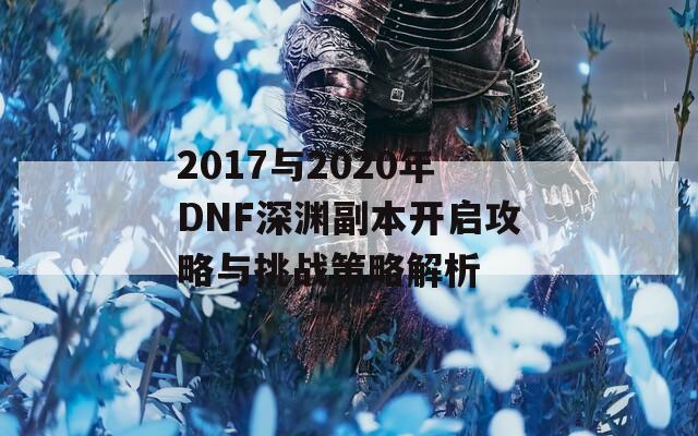 2017与2020年DNF深渊副本开启攻略与挑战策略解析