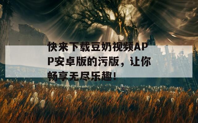 快来下载豆奶视频APP安卓版的污版，让你畅享无尽乐趣！