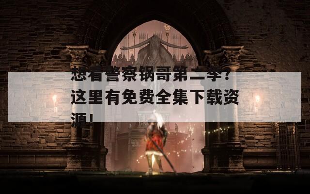 想看警察锅哥第二季？这里有免费全集下载资源！
