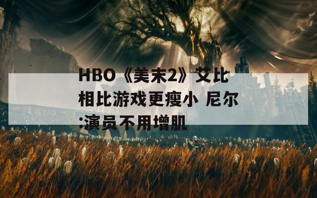 HBO《美末2》艾比相比游戏更瘦小 尼尔:演员不用增肌