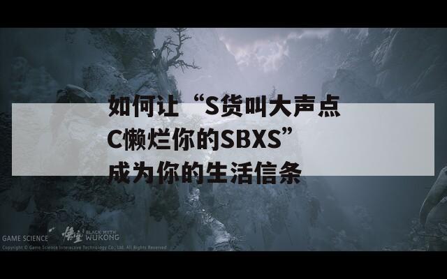 如何让“S货叫大声点C懒烂你的SBXS”成为你的生活信条