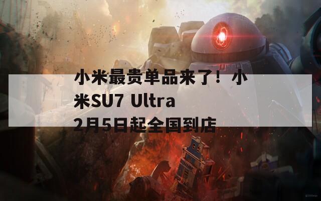 小米最贵单品来了！小米SU7 Ultra2月5日起全国到店