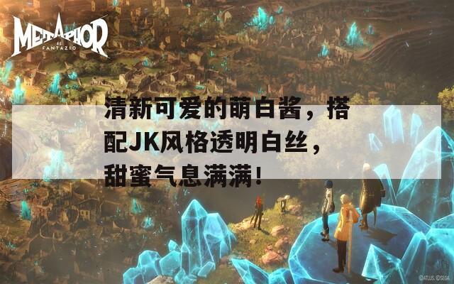 清新可爱的萌白酱，搭配JK风格透明白丝，甜蜜气息满满！