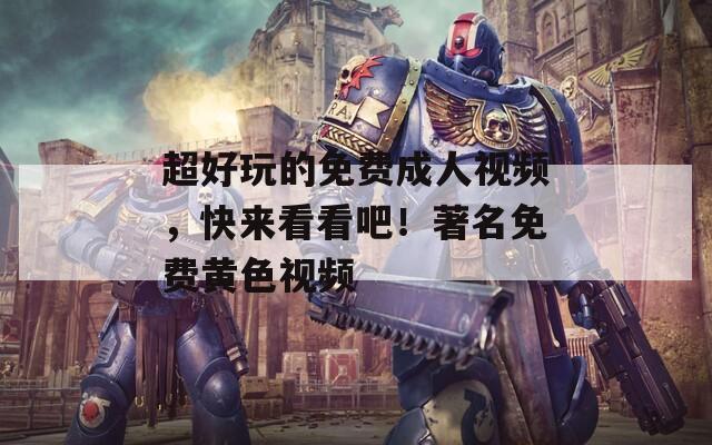 超好玩的免费成人视频，快来看看吧！著名免费黄色视频