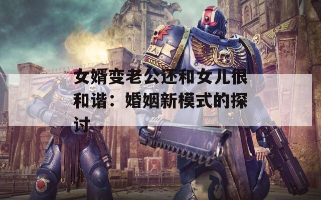 女婿变老公还和女儿很和谐：婚姻新模式的探讨
