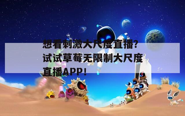 想看刺激大尺度直播？试试草莓无限制大尺度直播APP！
