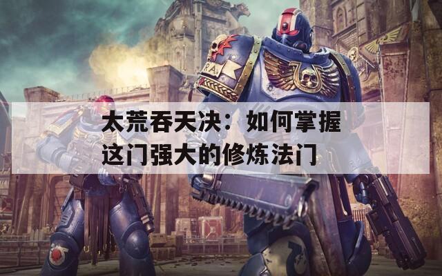 太荒吞天决：如何掌握这门强大的修炼法门