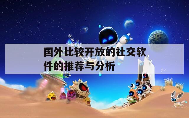 国外比较开放的社交软件的推荐与分析