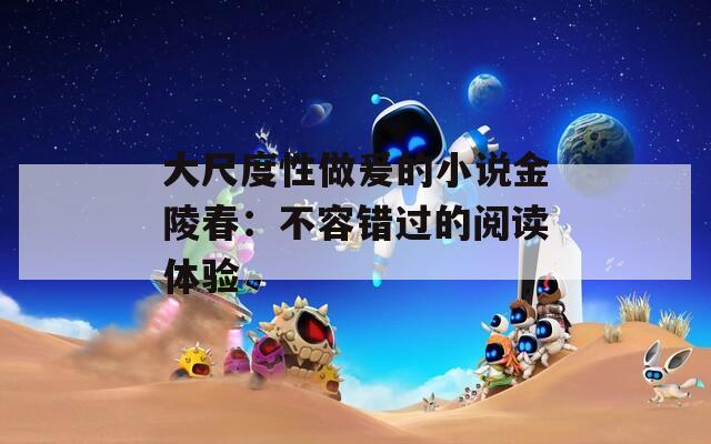 大尺度性做爰的小说金陵春：不容错过的阅读体验