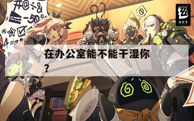 在办公室能不能干湿你？