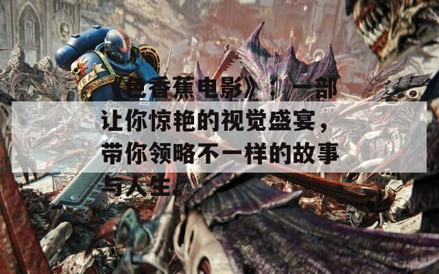 《色香蕉电影》：一部让你惊艳的视觉盛宴，带你领略不一样的故事与人生。
