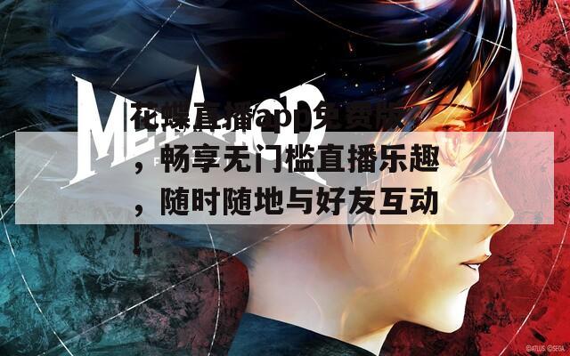 花蝶直播app免费版，畅享无门槛直播乐趣，随时随地与好友互动！