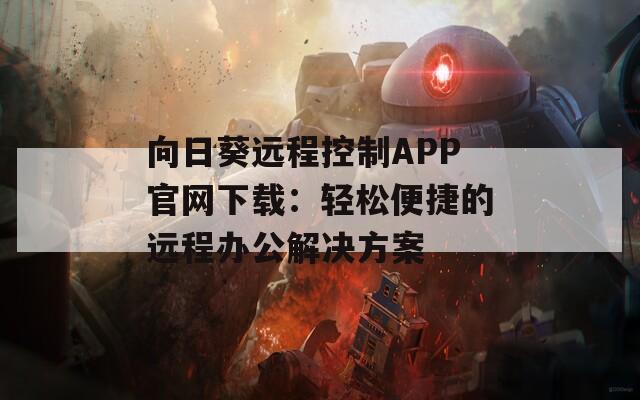 向日葵远程控制APP官网下载：轻松便捷的远程办公解决方案