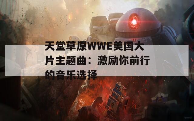 天堂草原WWE美国大片主题曲：激励你前行的音乐选择