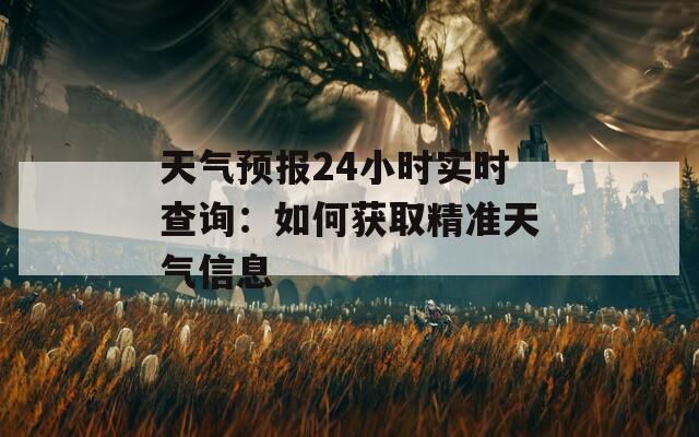 天气预报24小时实时查询：如何获取精准天气信息