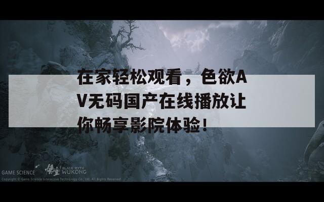 在家轻松观看，色欲AV无码国产在线播放让你畅享影院体验！