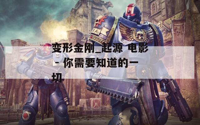变形金刚_起源 电影 - 你需要知道的一切