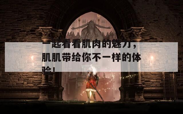 一起看看肌肉的魅力，肌肌带给你不一样的体验！