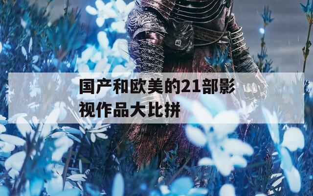 国产和欧美的21部影视作品大比拼