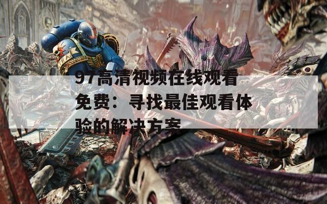 97高清视频在线观看免费：寻找最佳观看体验的解决方案