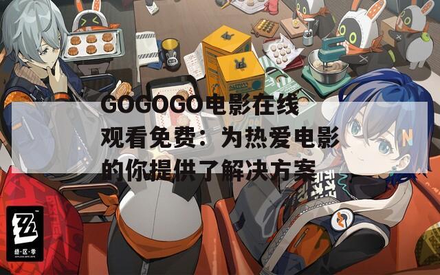 GOGOGO电影在线观看免费：为热爱电影的你提供了解决方案