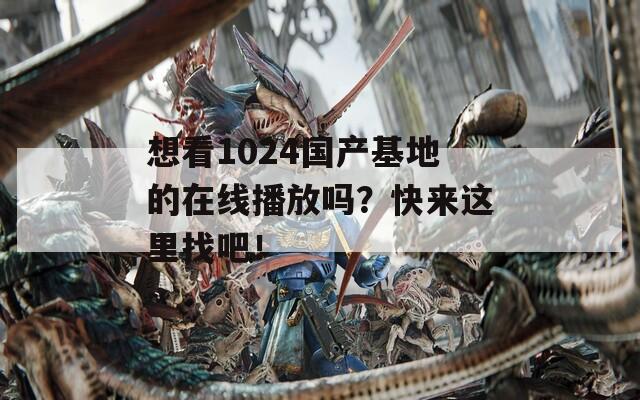 想看1024国产基地的在线播放吗？快来这里找吧！