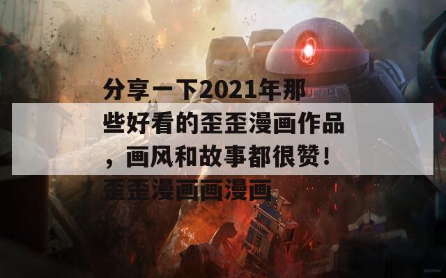 分享一下2021年那些好看的歪歪漫画作品，画风和故事都很赞！歪歪漫画画漫画