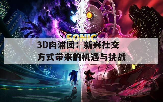 3D肉浦团：新兴社交方式带来的机遇与挑战