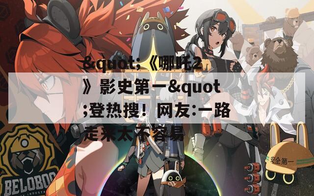 "《哪吒2》影史第一"登热搜！网友:一路走来太不容易