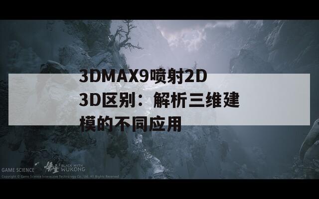 3DMAX9喷射2D3D区别：解析三维建模的不同应用