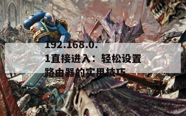 192.168.0.1直接进入：轻松设置路由器的实用技巧