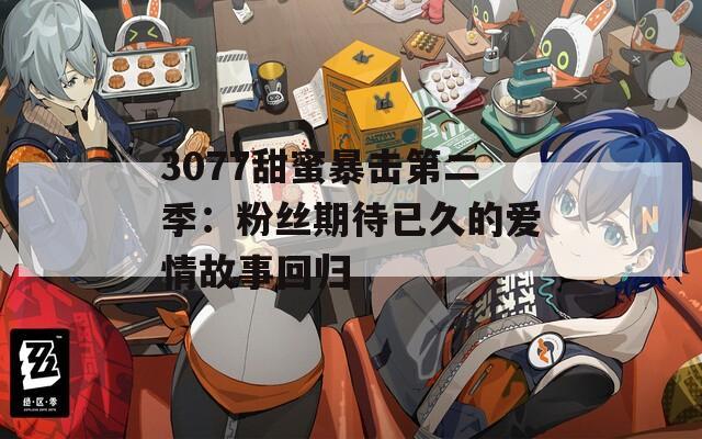 3077甜蜜暴击第二季：粉丝期待已久的爱情故事回归