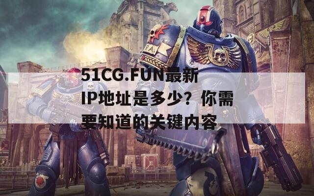 51CG.FUN最新IP地址是多少？你需要知道的关键内容