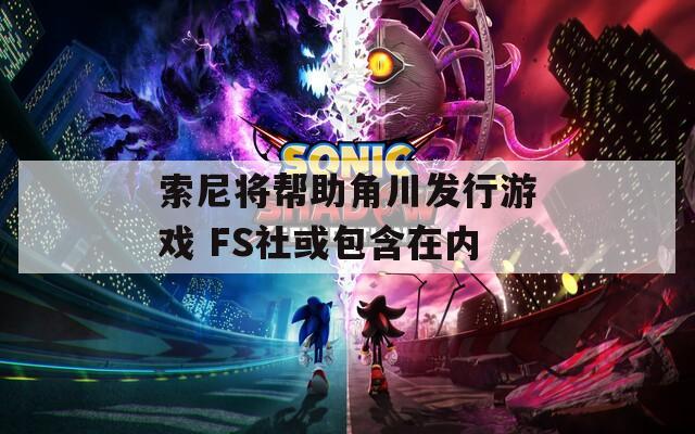 索尼将帮助角川发行游戏 FS社或包含在内