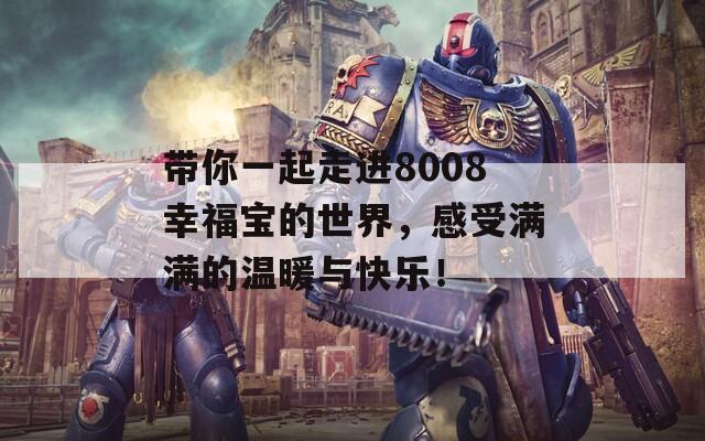 带你一起走进8008幸福宝的世界，感受满满的温暖与快乐！