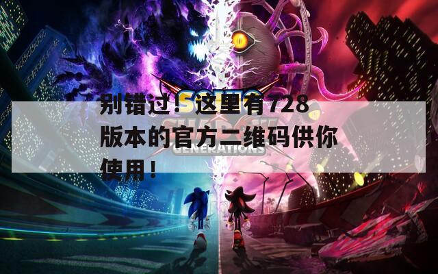 别错过！这里有728版本的官方二维码供你使用！