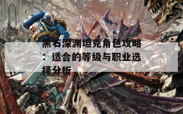 黑石深渊坦克角色攻略：适合的等级与职业选择分析